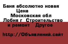 Баня абсолютно новая › Цена ­ 150 000 - Московская обл., Лобня г. Строительство и ремонт » Другое   